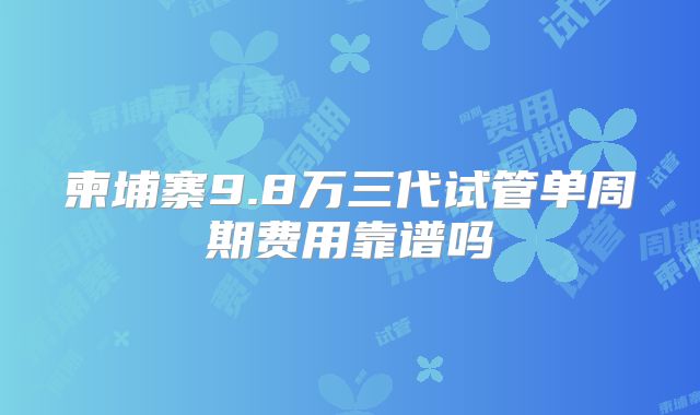 柬埔寨9.8万三代试管单周期费用靠谱吗