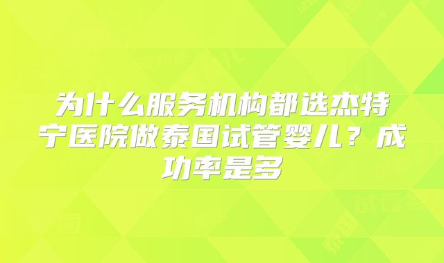 为什么服务机构都选杰特宁医院做泰国试管婴儿？成功率是多