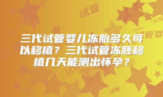 三代试管婴儿冻胎多久可以移植？三代试管冻胚移植几天能测出怀孕？