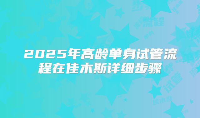 2025年高龄单身试管流程在佳木斯详细步骤