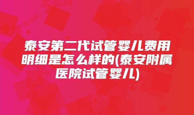 泰安第二代试管婴儿费用明细是怎么样的(泰安附属医院试管婴儿)