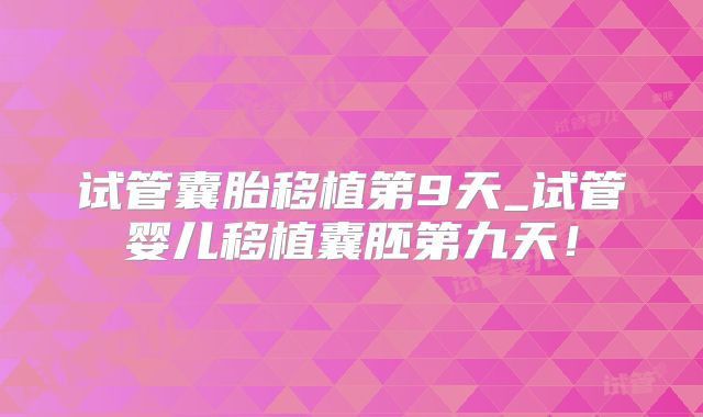 试管囊胎移植第9天_试管婴儿移植囊胚第九天！