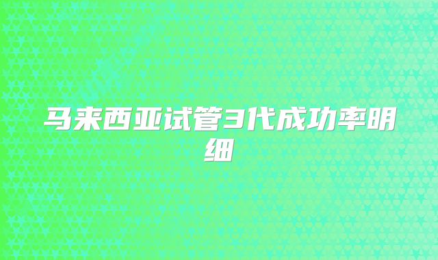 马来西亚试管3代成功率明细