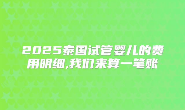 2025泰国试管婴儿的费用明细,我们来算一笔账