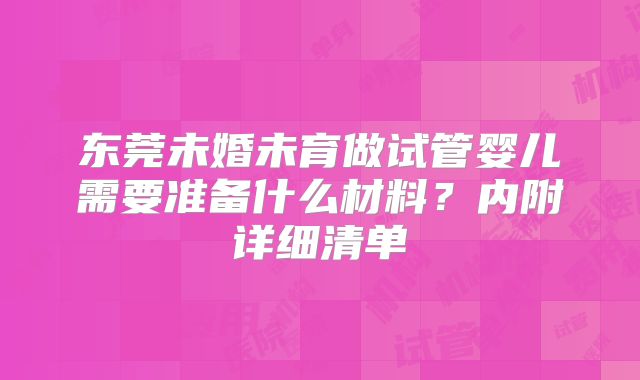东莞未婚未育做试管婴儿需要准备什么材料？内附详细清单