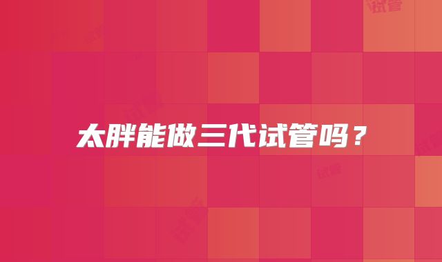 太胖能做三代试管吗？