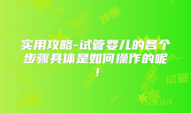 实用攻略-试管婴儿的各个步骤具体是如何操作的呢！