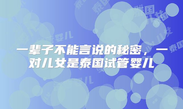 一辈子不能言说的秘密，一对儿女是泰国试管婴儿