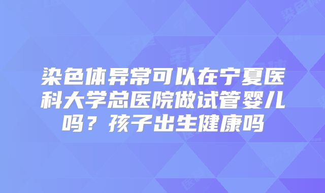 染色体异常可以在宁夏医科大学总医院做试管婴儿吗?孩子出生健康吗
