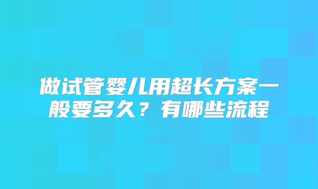 做试管婴儿用超长方案一般要多久?有哪些流程