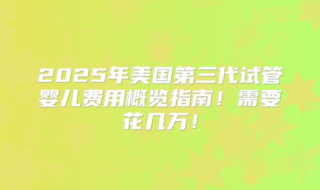2025年美国第三代试管婴儿费用概览指南!需要花几万!
