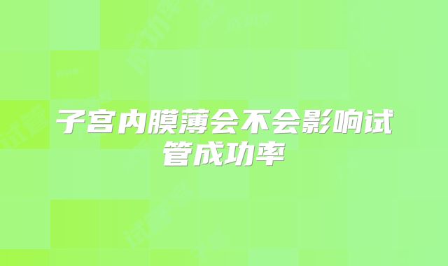 子宫内膜薄会不会影响试管成功率