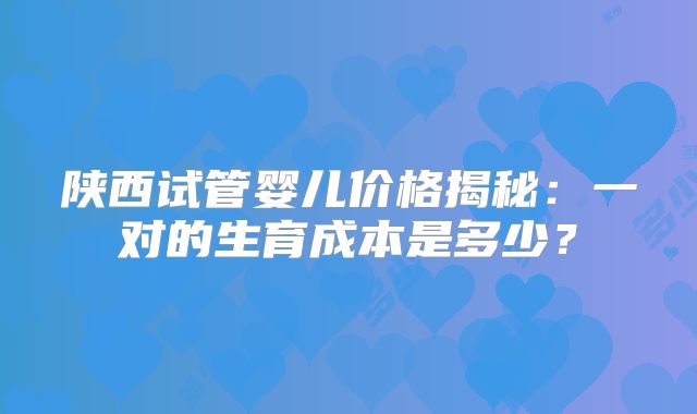 陕西试管婴儿价格揭秘:一对的生育成本是多少?