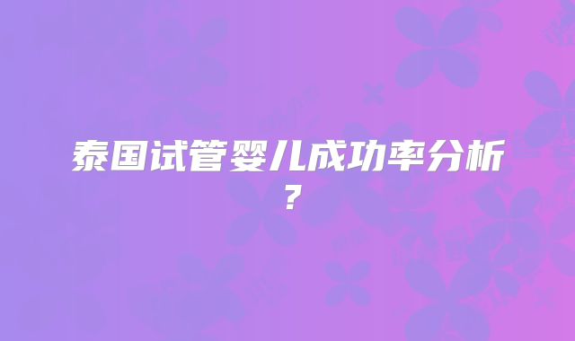泰国试管婴儿成功率分析?