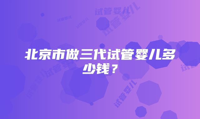 北京市做三代试管婴儿多少钱？