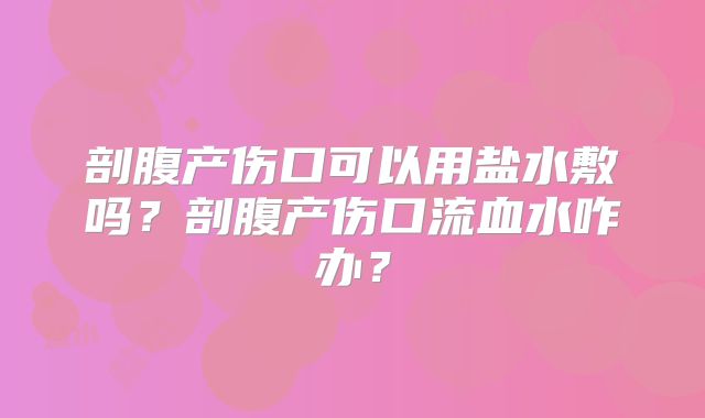 剖腹产伤口可以用盐水敷吗?剖腹产伤口流血水咋办?