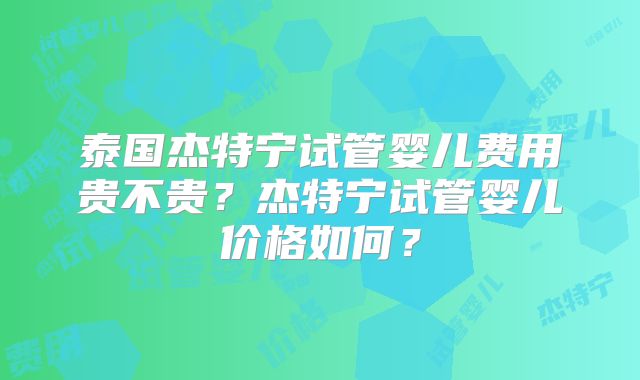 泰国杰特宁试管婴儿费用贵不贵？杰特宁试管婴儿价格如何？