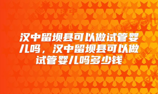 汉中留坝县可以做试管婴儿吗，汉中留坝县可以做试管婴儿吗多少钱