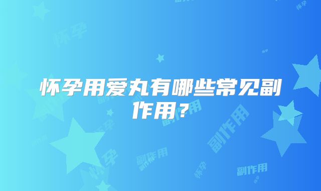 怀孕用爱丸有哪些常见副作用？