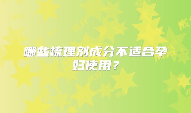 哪些梳理剂成分不适合孕妇使用？