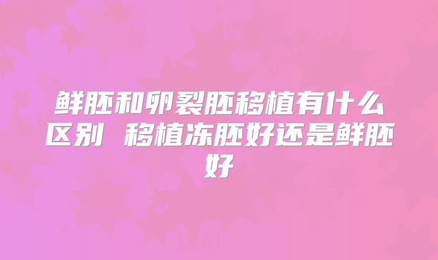 鲜胚和卵裂胚移植有什么区别 移植冻胚好还是鲜胚好