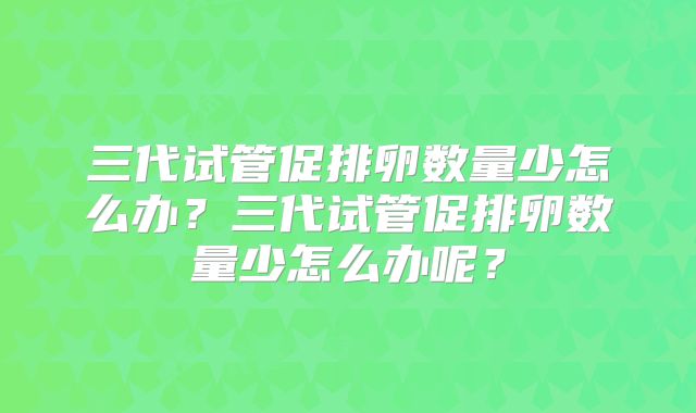 三代试管促排卵数量少怎么办？三代试管促排卵数量少怎么办呢？