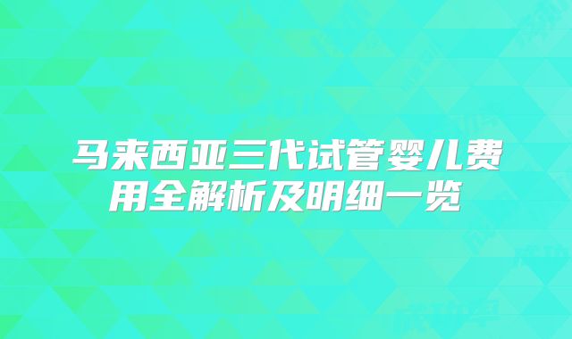 马来西亚三代试管婴儿费用全解析及明细一览