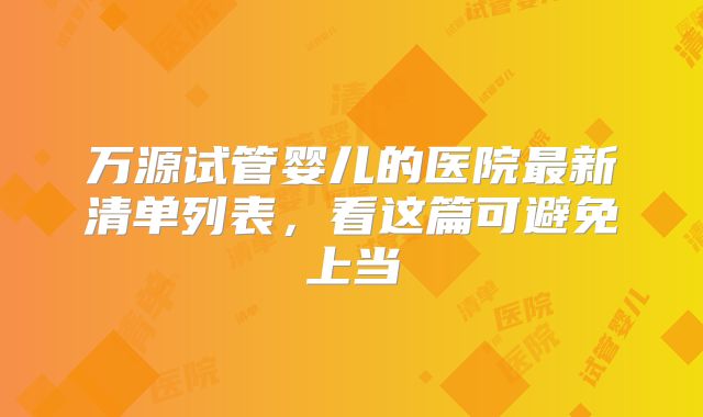 万源试管婴儿的医院最新清单列表，看这篇可避免上当