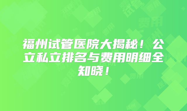 福州试管医院大揭秘！公立私立排名与费用明细全知晓！