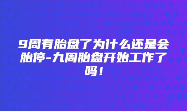 9周有胎盘了为什么还是会胎停-九周胎盘开始工作了吗！