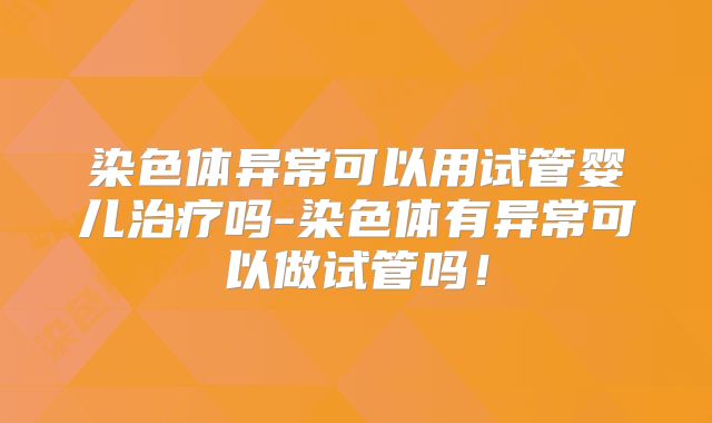 染色体异常可以用试管婴儿治疗吗-染色体有异常可以做试管吗！
