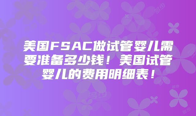 美国FSAC做试管婴儿需要准备多少钱！美国试管婴儿的费用明细表！