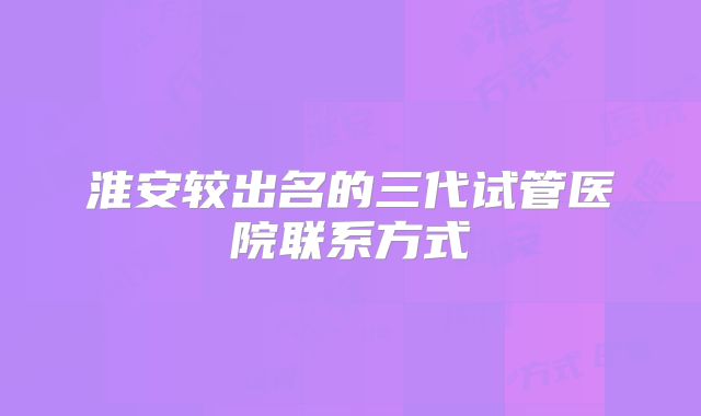 淮安较出名的三代试管医院联系方式