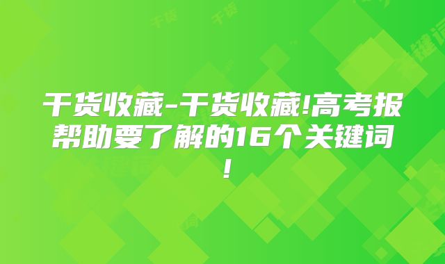 干货收藏-干货收藏!高考报帮助要了解的16个关键词！