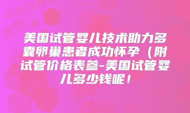 美国试管婴儿技术助力多囊卵巢患者成功怀孕（附试管价格表参-美国试管婴儿多少钱呢！