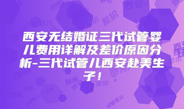 西安无结婚证三代试管婴儿费用详解及差价原因分析-三代试管儿西安赴美生子！