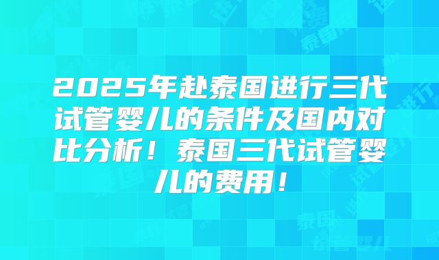 2025年赴泰国进行三代试管婴儿的条件及国内对比分析!泰国三代试管婴儿的费用!
