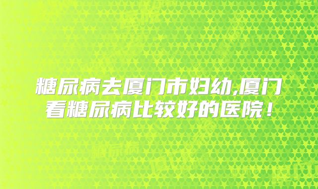 糖尿病去厦门市妇幼,厦门看糖尿病比较好的医院！