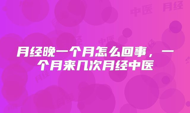 月经晚一个月怎么回事,一个月来几次月经中医