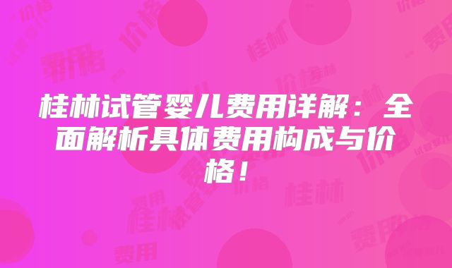 桂林试管婴儿费用详解：全面解析具体费用构成与价格！
