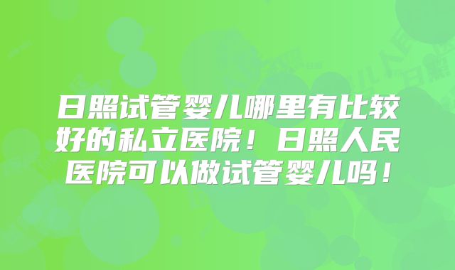 日照试管婴儿哪里有比较好的私立医院！日照人民医院可以做试管婴儿吗！
