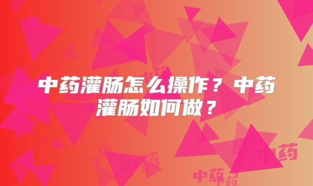中药灌肠怎么操作？中药灌肠如何做？
