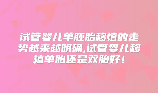 试管婴儿单胚胎移植的走势越来越明确,试管婴儿移植单胎还是双胎好！