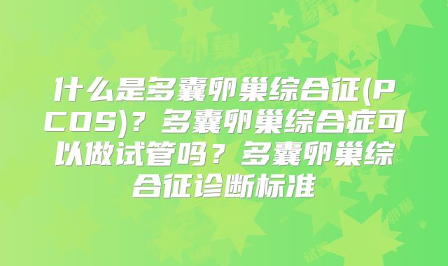 什么是多囊卵巢综合征(PCOS)？多囊卵巢综合症可以做试管吗？多囊卵巢综合征诊断标准