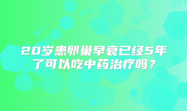 20岁患卵巢早衰已经5年了可以吃中药治疗吗？