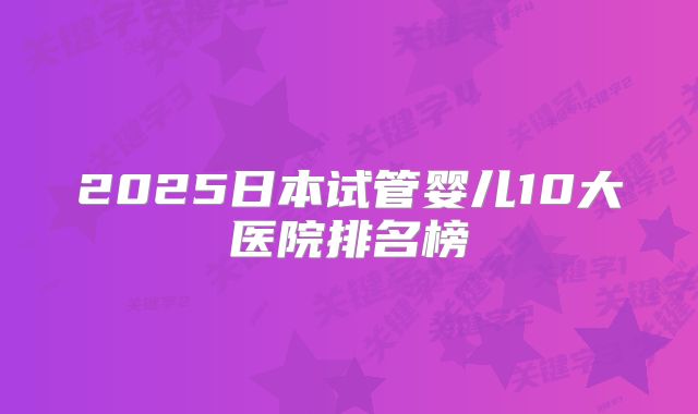 2025日本试管婴儿10大医院排名榜