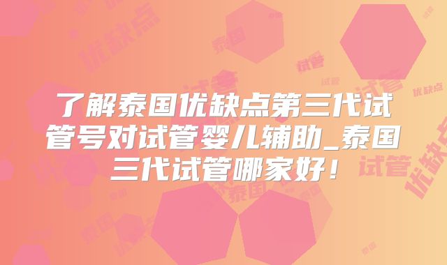 了解泰国优缺点第三代试管号对试管婴儿辅助_泰国三代试管哪家好！