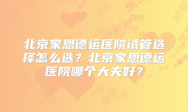北京家恩德运医院试管选择怎么选？北京家恩德运医院哪个大夫好？