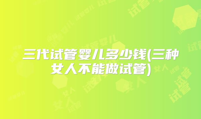 三代试管婴儿多少钱(三种女人不能做试管)