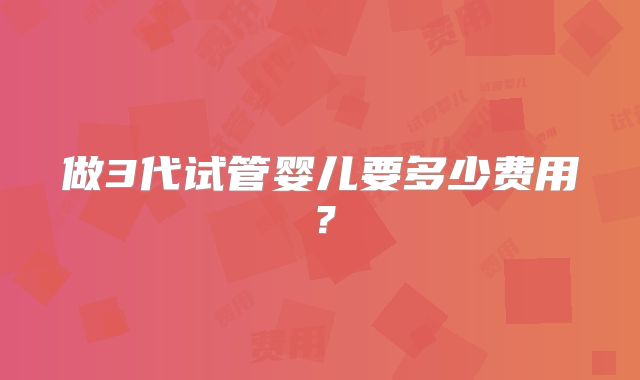 做3代试管婴儿要多少费用?